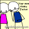 ur mom thinks im hot!