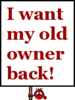 I want my old owner back!