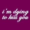 Dying to kiss you
