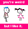 You're weird but I like it.
